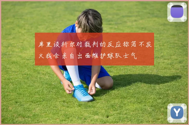 库里谈科尔对裁判的反应称若不发火我会亲自出面维护球队士气