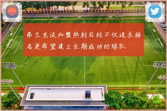 弗兰克谈加盟热刺目标不仅追求排名更希望建立长期成功的球队