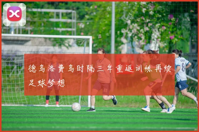 德乌洛费乌时隔三年重返训练再续足球梦想