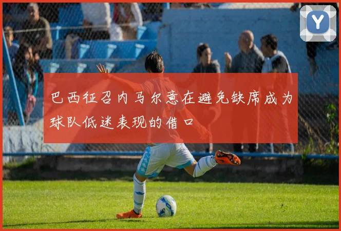 巴西征召内马尔意在避免缺席成为球队低迷表现的借口