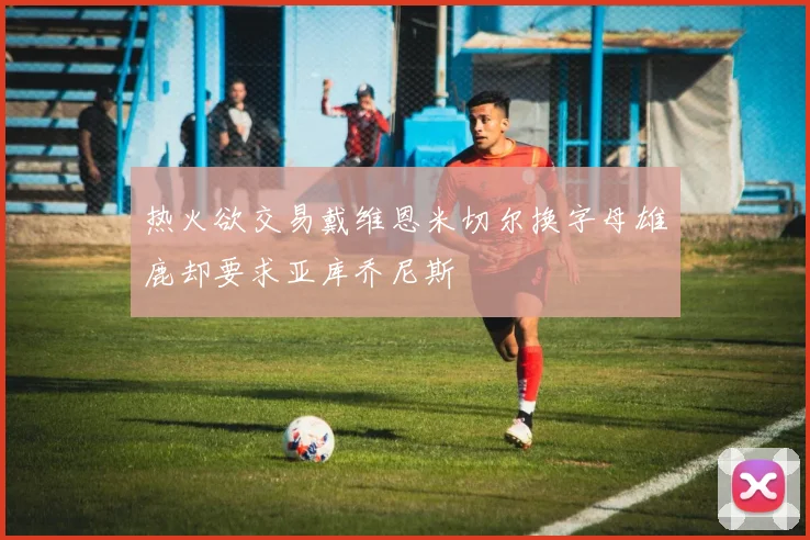 热火欲交易戴维恩米切尔换字母雄鹿却要求亚库乔尼斯