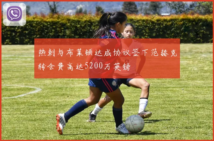 热刺与布莱顿达成协议签下范赫克转会费高达5200万英镑
