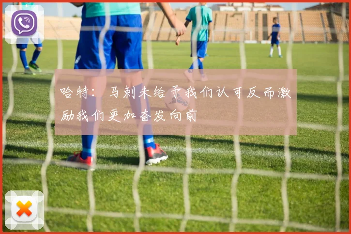 哈特：马刺未给予我们认可反而激励我们更加奋发向前