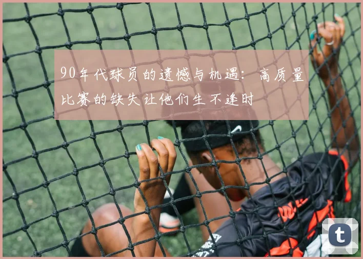 90年代球员的遗憾与机遇：高质量比赛的缺失让他们生不逢时