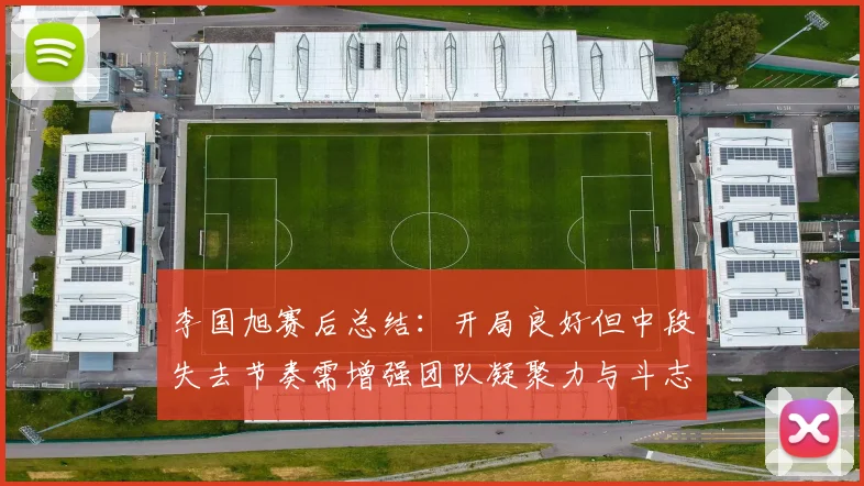李国旭赛后总结：开局良好但中段失去节奏需增强团队凝聚力与斗志