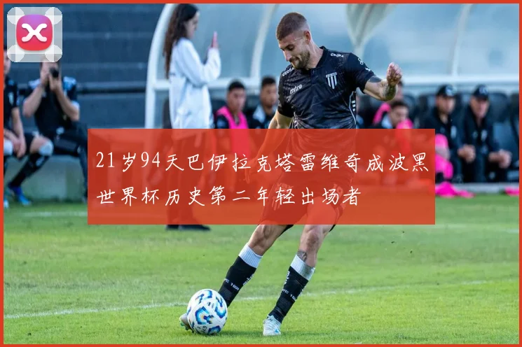 21岁94天巴伊拉克塔雷维奇成波黑世界杯历史第二年轻出场者