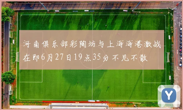 河南俱乐部彩陶坊与上海海港激战在即6月27日19点35分不见不散