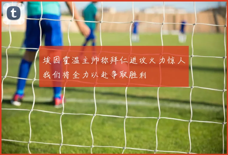 埃因霍温主帅称拜仁进攻火力惊人我们将全力以赴争取胜利