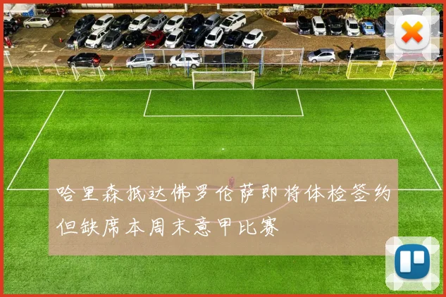 哈里森抵达佛罗伦萨即将体检签约但缺席本周末意甲比赛