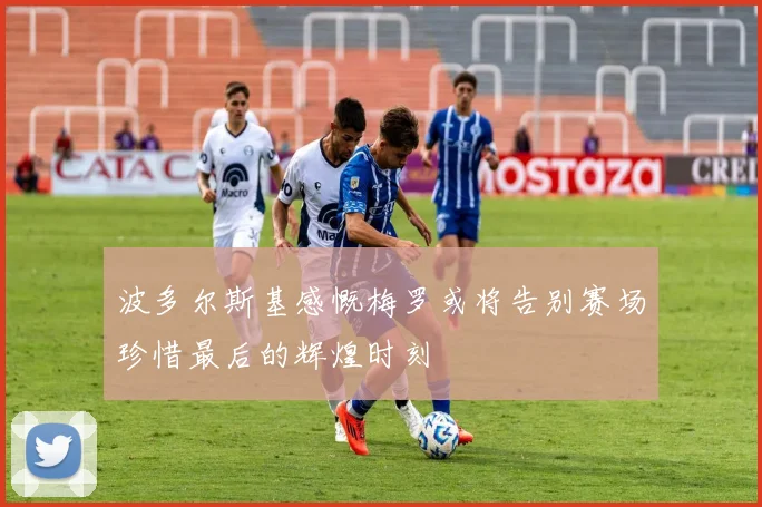 波多尔斯基感慨梅罗或将告别赛场珍惜最后的辉煌时刻