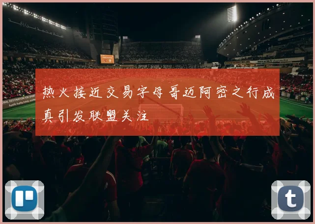 热火接近交易字母哥迈阿密之行成真引发联盟关注