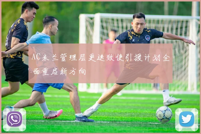 AC米兰管理层更迭致使引援计划全面重启新方向