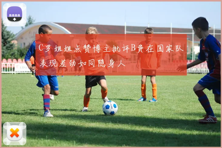 C罗姐姐点赞博主批评B费在国家队表现差劲如同隐身人