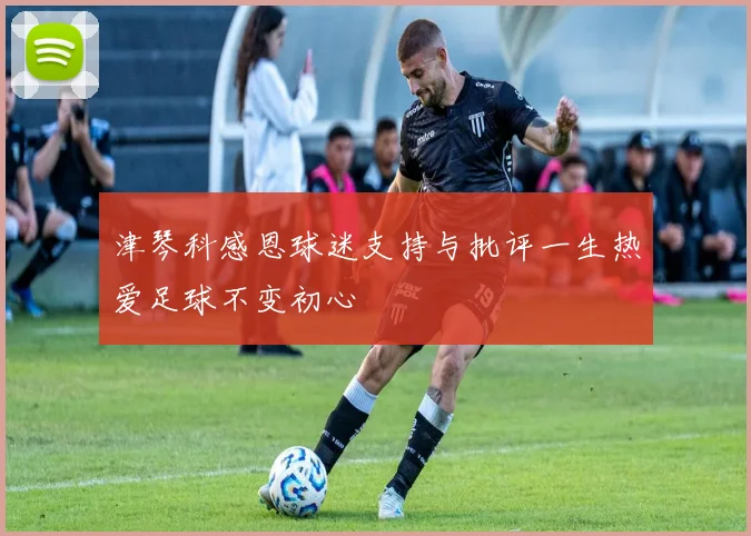 津琴科感恩球迷支持与批评一生热爱足球不变初心