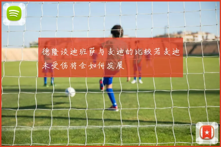 德隆谈迪班萨与麦迪的比较若麦迪未受伤将会如何发展